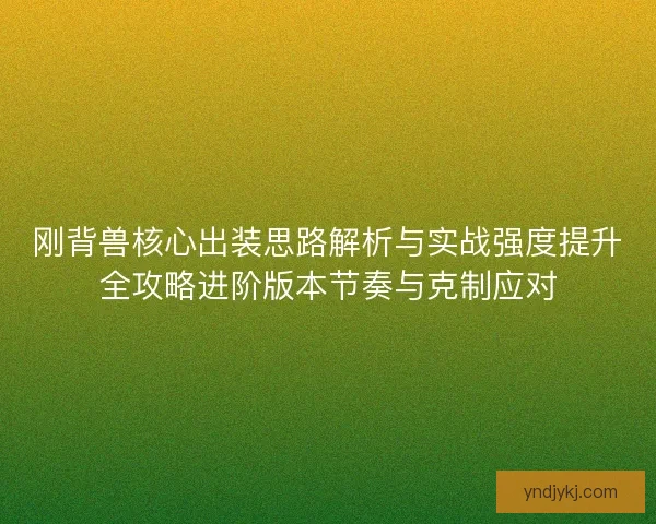刚背兽核心出装思路解析与实战强度提升全攻略进阶版本节奏与克制应对