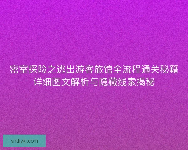密室探险之逃出游客旅馆全流程通关秘籍详细图文解析与隐藏线索揭秘