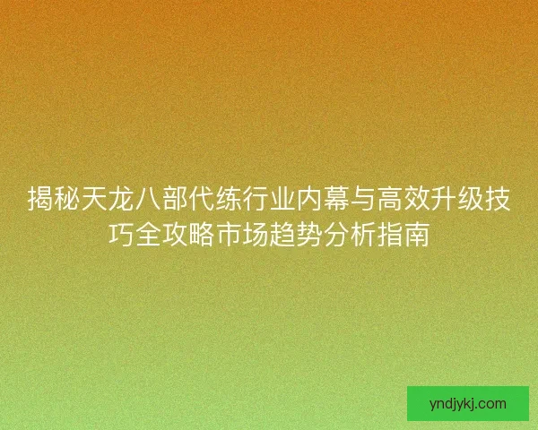 揭秘天龙八部代练行业内幕与高效升级技巧全攻略市场趋势分析指南