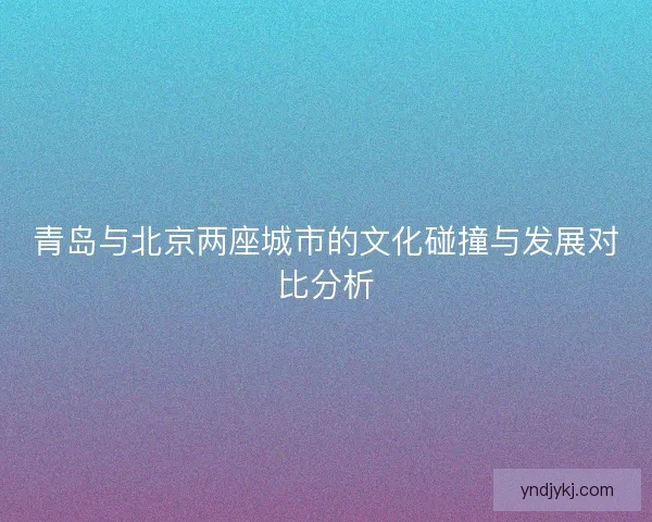青岛与北京两座城市的文化碰撞与发展对比分析 青岛与北京两座城市的文化碰撞与发展对比分析