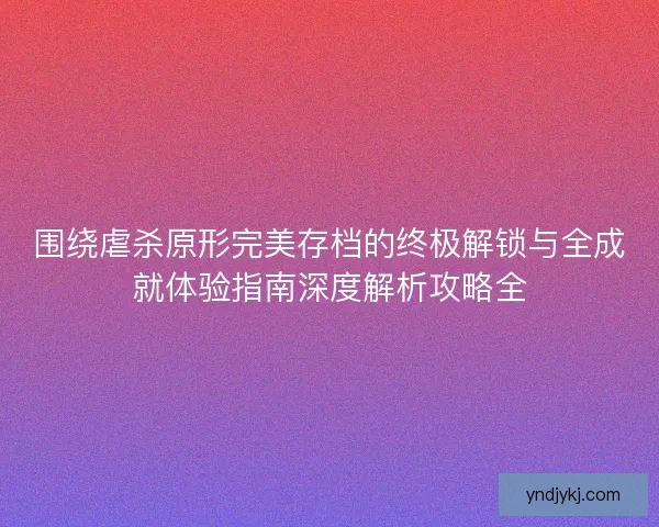 围绕虐杀原形完美存档的终极解锁与全成就体验指南深度解析攻略全