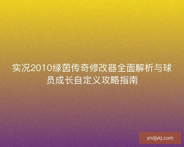 实况2010绿茵传奇修改器全面解析与球员成长自定义攻略指南 实况2010绿茵传奇修改器全面解析与球员成长自定义攻略指南