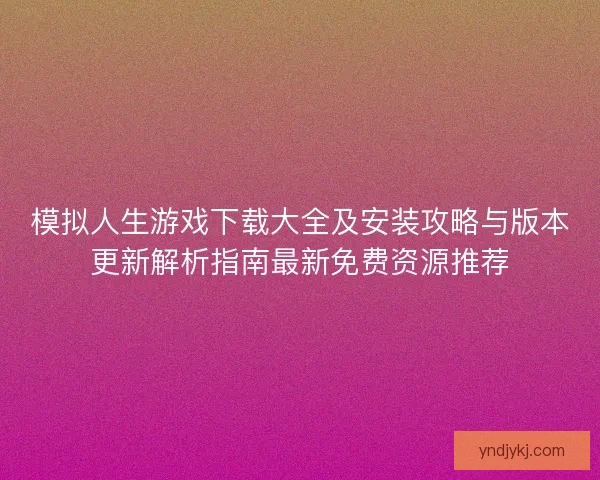 模拟人生游戏下载大全及安装攻略与版本更新解析指南最新免费资源推荐 模拟人生游戏下载大全及安装攻略与版本更新解析指南最新免费资源推荐