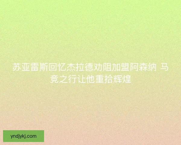 苏亚雷斯回忆杰拉德劝阻加盟阿森纳 马竞之行让他重拾辉煌 苏亚雷斯回忆杰拉德劝阻加盟阿森纳 马竞之行让他重拾辉煌