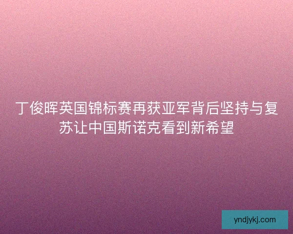 丁俊晖英国锦标赛再获亚军背后坚持与复苏让中国斯诺克看到新希望