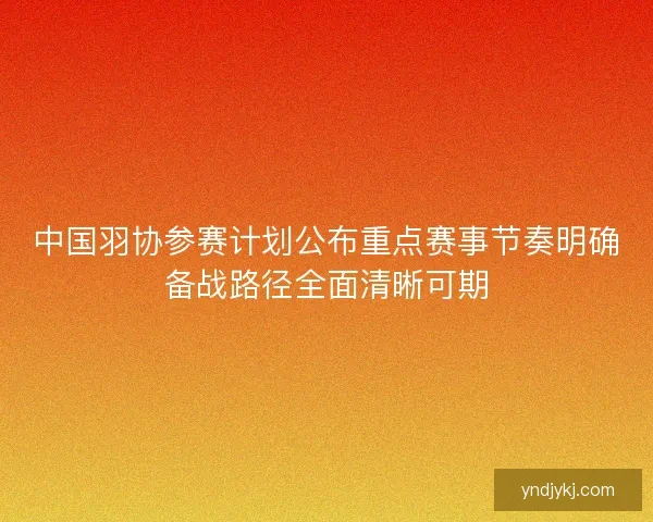 中国羽协参赛计划公布重点赛事节奏明确备战路径全面清晰可期 中国羽协参赛计划公布重点赛事节奏明确备战路径全面清晰可期