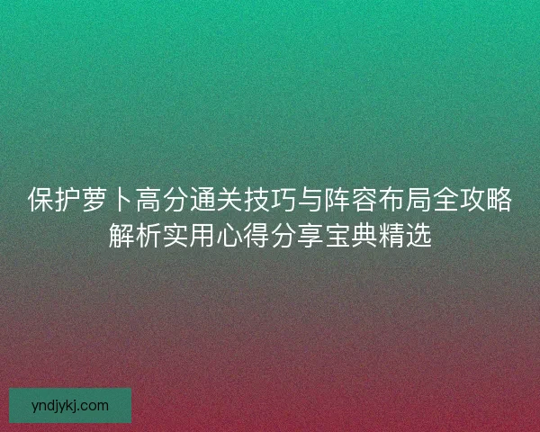 保护萝卜高分通关技巧与阵容布局全攻略解析实用心得分享宝典精选