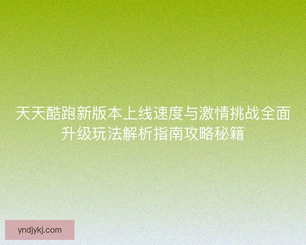 天天酷跑新版本上线速度与激情挑战全面升级玩法解析指南攻略秘籍