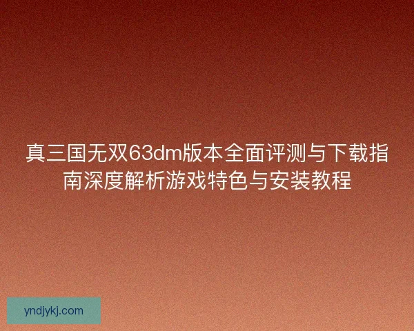 真三国无双63dm版本全面评测与下载指南深度解析游戏特色与安装教程