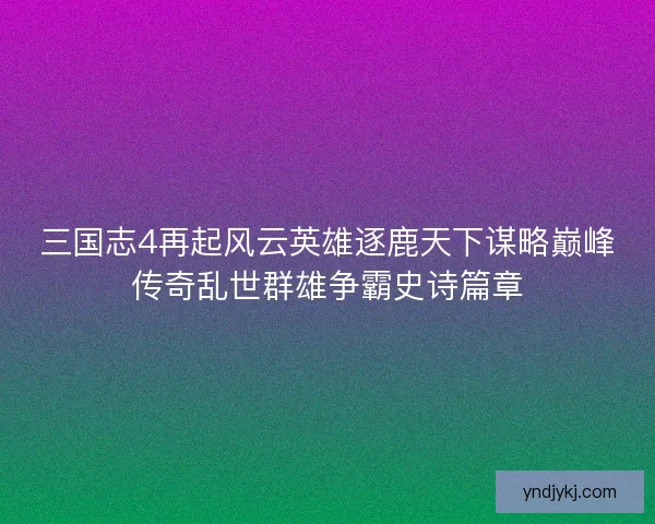 三国志4再起风云英雄逐鹿天下谋略巅峰传奇乱世群雄争霸史诗篇章
