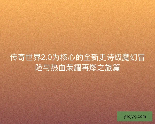 传奇世界2.0为核心的全新史诗级魔幻冒险与热血荣耀再燃之旅篇