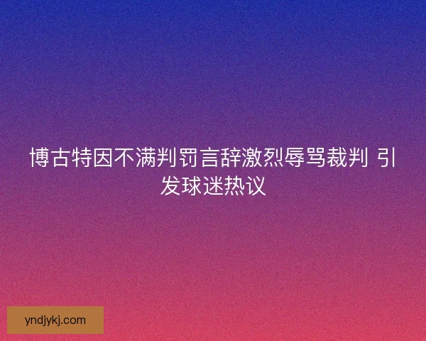 博古特因不满判罚言辞激烈辱骂裁判 引发球迷热议