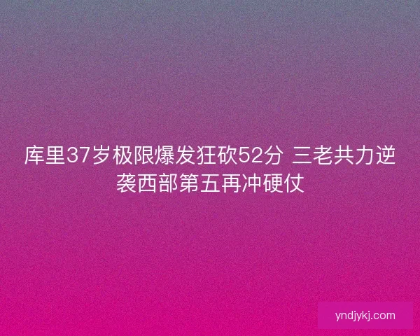 库里37岁极限爆发狂砍52分 三老共力逆袭西部第五再冲硬仗