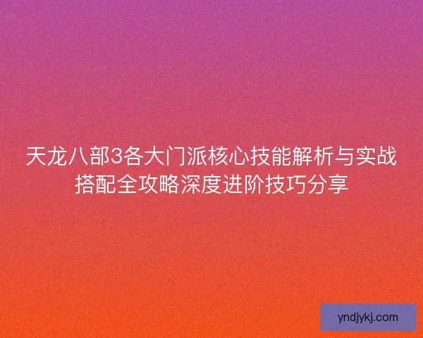 天龙八部3各大门派核心技能解析与实战搭配全攻略深度进阶技巧分享 天龙八部3各大门派核心技能解析与实战搭配全攻略深度进阶技巧分享