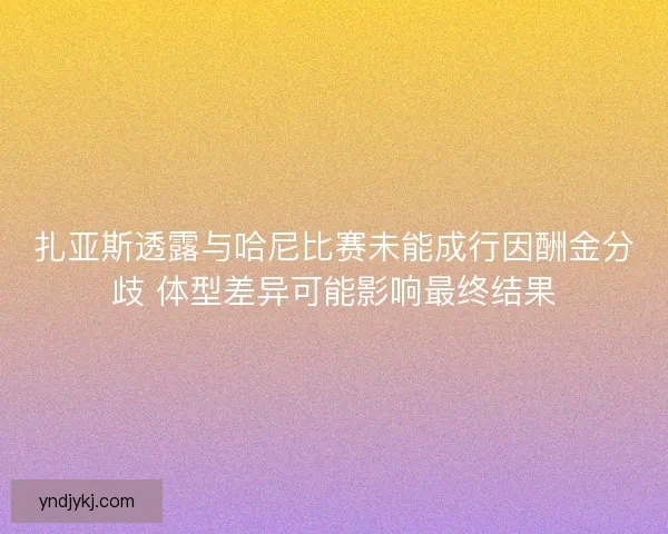 扎亚斯透露与哈尼比赛未能成行因酬金分歧 体型差异可能影响最终结果 扎亚斯透露与哈尼比赛未能成行因酬金分歧 体型差异可能影响最终结果