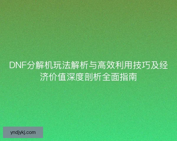 DNF分解机玩法解析与高效利用技巧及经济价值深度剖析全面指南 DNF分解机玩法解析与高效利用技巧及经济价值深度剖析全面指南