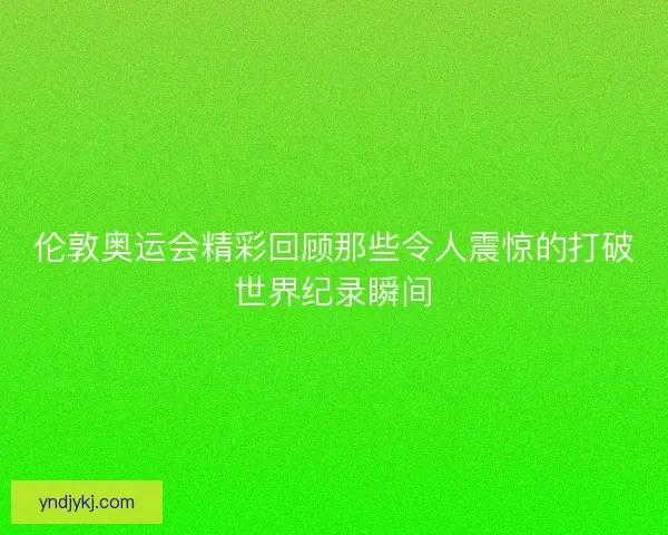 伦敦奥运会精彩回顾那些令人震惊的打破世界纪录瞬间 伦敦奥运会精彩回顾那些令人震惊的打破世界纪录瞬间
