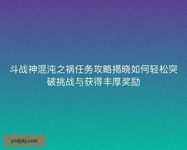 斗战神混沌之祸任务攻略揭晓如何轻松突破挑战与获得丰厚奖励