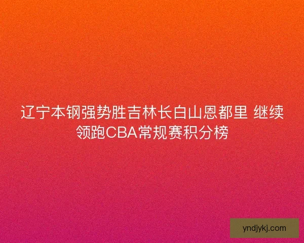 辽宁本钢强势胜吉林长白山恩都里 继续领跑CBA常规赛积分榜