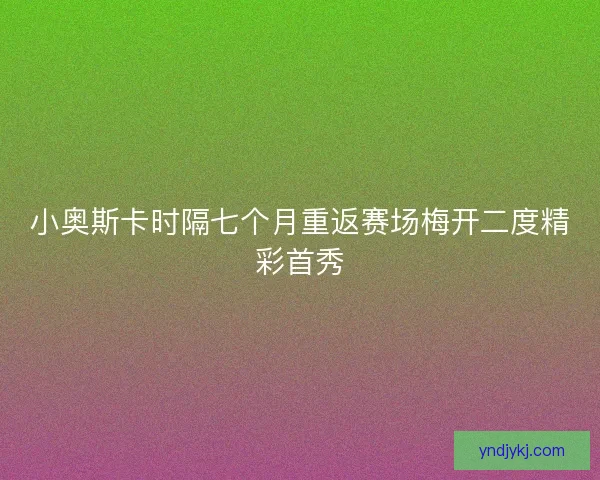 小奥斯卡时隔七个月重返赛场梅开二度精彩首秀