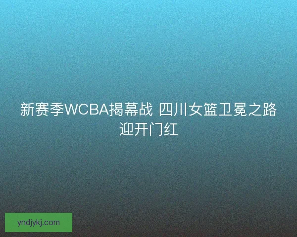 新赛季WCBA揭幕战 四川女篮卫冕之路迎开门红