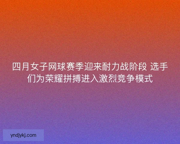 四月女子网球赛季迎来耐力战阶段 选手们为荣耀拼搏进入激烈竞争模式