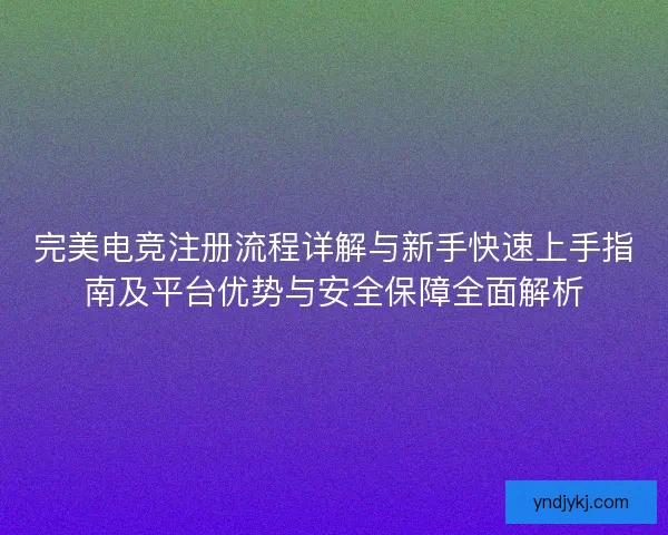 完美电竞注册流程详解与新手快速上手指南及平台优势与安全保障全面解析