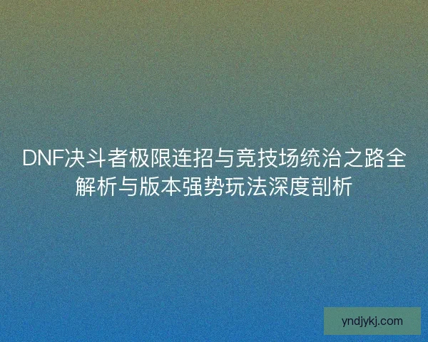 DNF决斗者极限连招与竞技场统治之路全解析与版本强势玩法深度剖析 DNF决斗者极限连招与竞技场统治之路全解析与版本强势玩法深度剖析