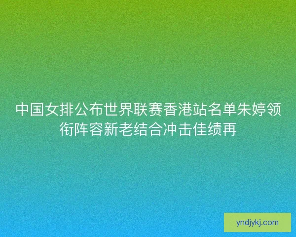 中国女排公布世界联赛香港站名单朱婷领衔阵容新老结合冲击佳绩再 中国女排公布世界联赛香港站名单朱婷领衔阵容新老结合冲击佳绩再