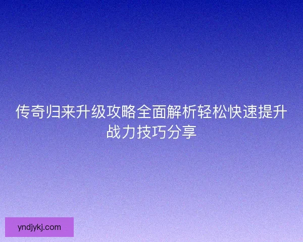 传奇归来升级攻略全面解析轻松快速提升战力技巧分享