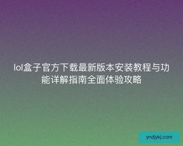 lol盒子官方下载最新版本安装教程与功能详解指南全面体验攻略