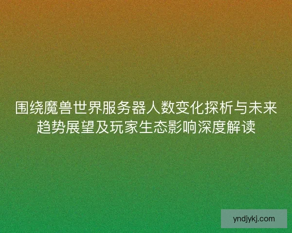 围绕魔兽世界服务器人数变化探析与未来趋势展望及玩家生态影响深度解读 围绕魔兽世界服务器人数变化探析与未来趋势展望及玩家生态影响深度解读