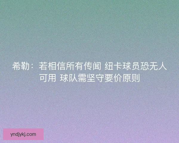希勒:若相信所有传闻 纽卡球员恐无人可用 球队需坚守要价原则 希勒:若相信所有传闻 纽卡球员恐无人可用 球队需坚守要价原则