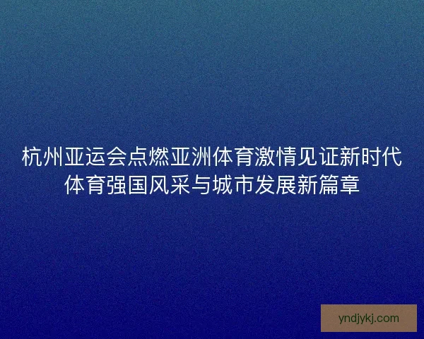 杭州亚运会点燃亚洲体育激情见证新时代体育强国风采与城市发展新篇章 杭州亚运会点燃亚洲体育激情见证新时代体育强国风采与城市发展新篇章