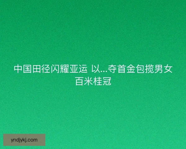 中国田径闪耀亚运 以...夺首金包揽男女百米桂冠 中国田径闪耀亚运 以...夺首金包揽男女百米桂冠